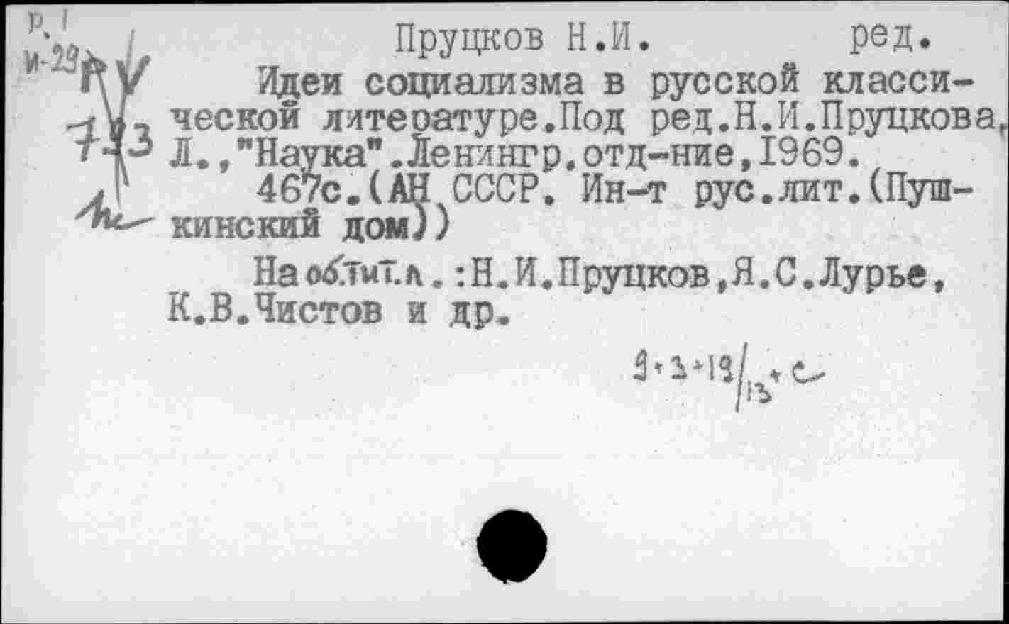 ﻿Пруцков Н.И.	ред.
Идеи социализма в русской классической литеоатуре.Под ред.Н.И.Прудкова Л.»"Наука".Ленингр,отд-ние,1969.
467с.(АН СССР. Ин-т рус.лит.(Пушкинский дом))
Насмбтит.л. :Н.И.Пруцков,Я.С.Лурье, К.В.Чистов и др.